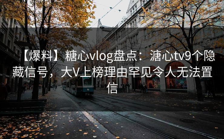 【爆料】糖心vlog盘点：溏心tv9个隐藏信号，大V上榜理由罕见令人无法置信