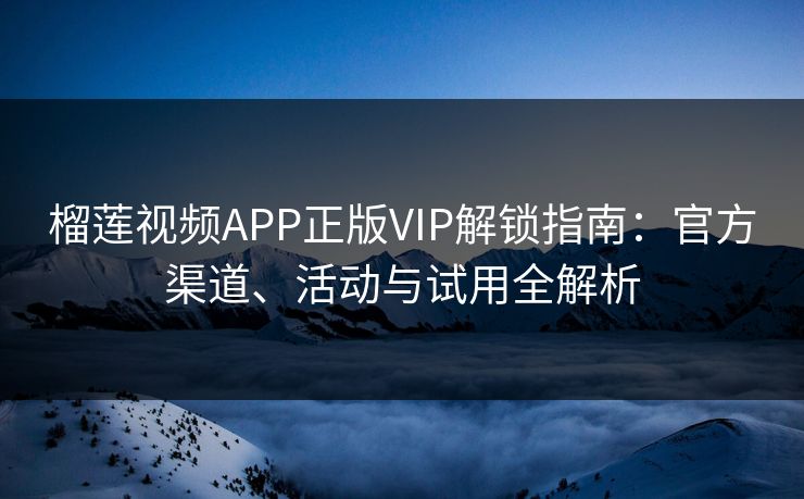 榴莲视频APP正版VIP解锁指南：官方渠道、活动与试用全解析