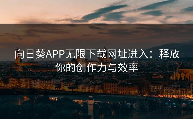 向日葵APP无限下载网址进入：释放你的创作力与效率