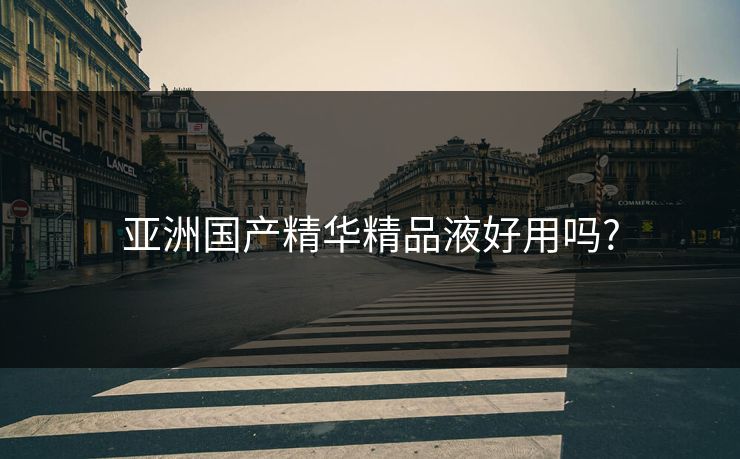 亚洲国产精华精品液好用吗?